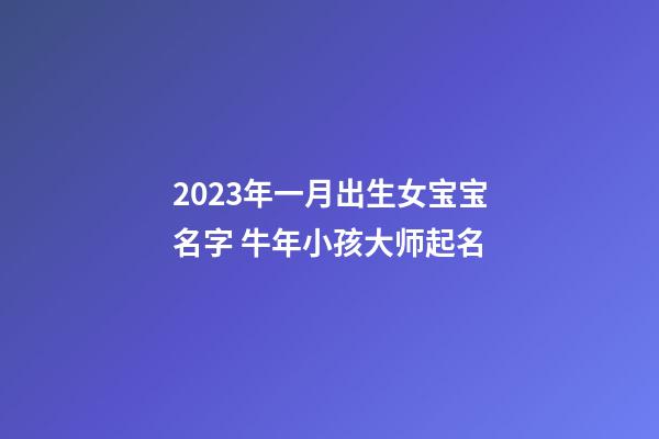 2023年一月出生女宝宝名字 牛年小孩大师起名